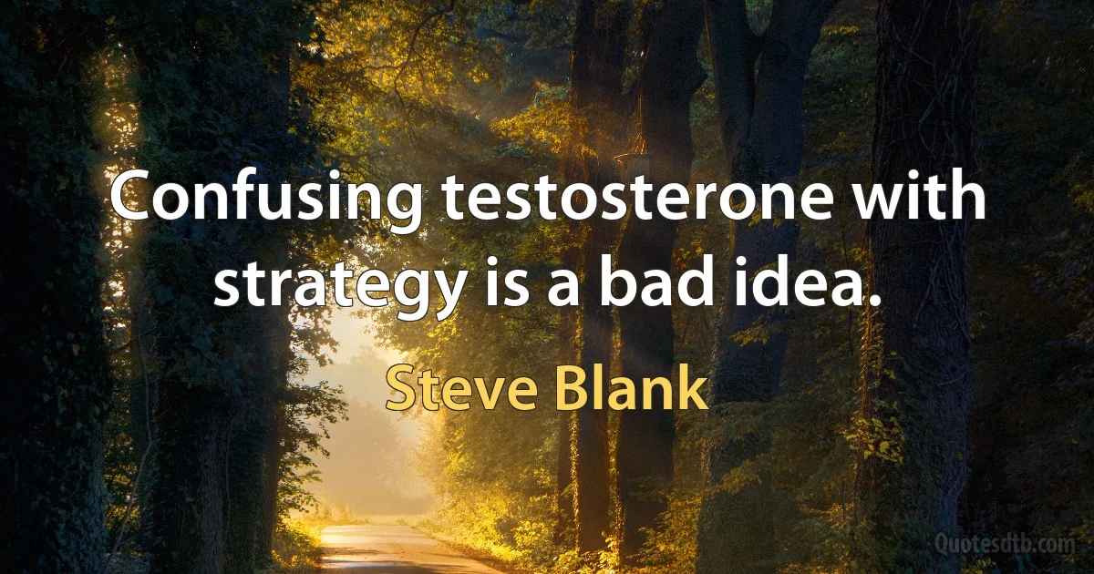 Confusing testosterone with strategy is a bad idea. (Steve Blank)