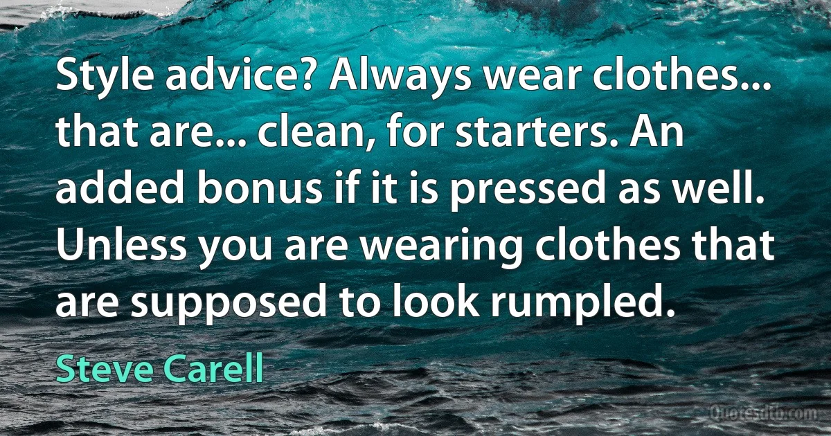 Style advice? Always wear clothes... that are... clean, for starters. An added bonus if it is pressed as well. Unless you are wearing clothes that are supposed to look rumpled. (Steve Carell)