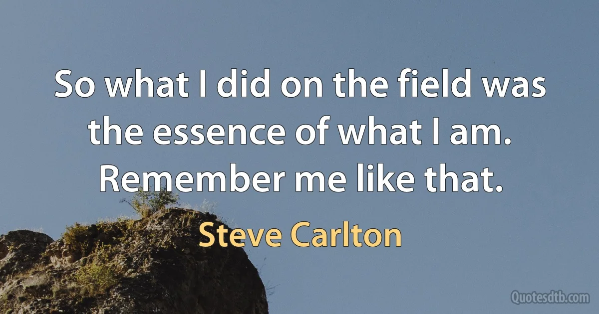 So what I did on the field was the essence of what I am. Remember me like that. (Steve Carlton)