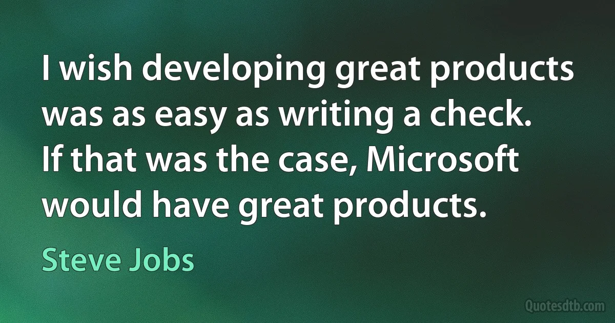 I wish developing great products was as easy as writing a check. If that was the case, Microsoft would have great products. (Steve Jobs)