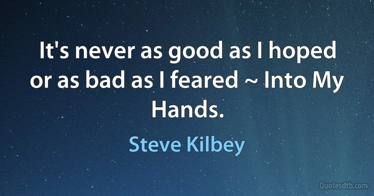 It's never as good as I hoped or as bad as I feared ~ Into My Hands. (Steve Kilbey)