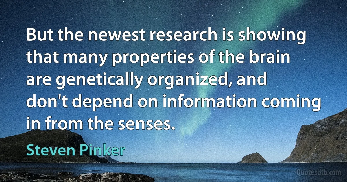 But the newest research is showing that many properties of the brain are genetically organized, and don't depend on information coming in from the senses. (Steven Pinker)