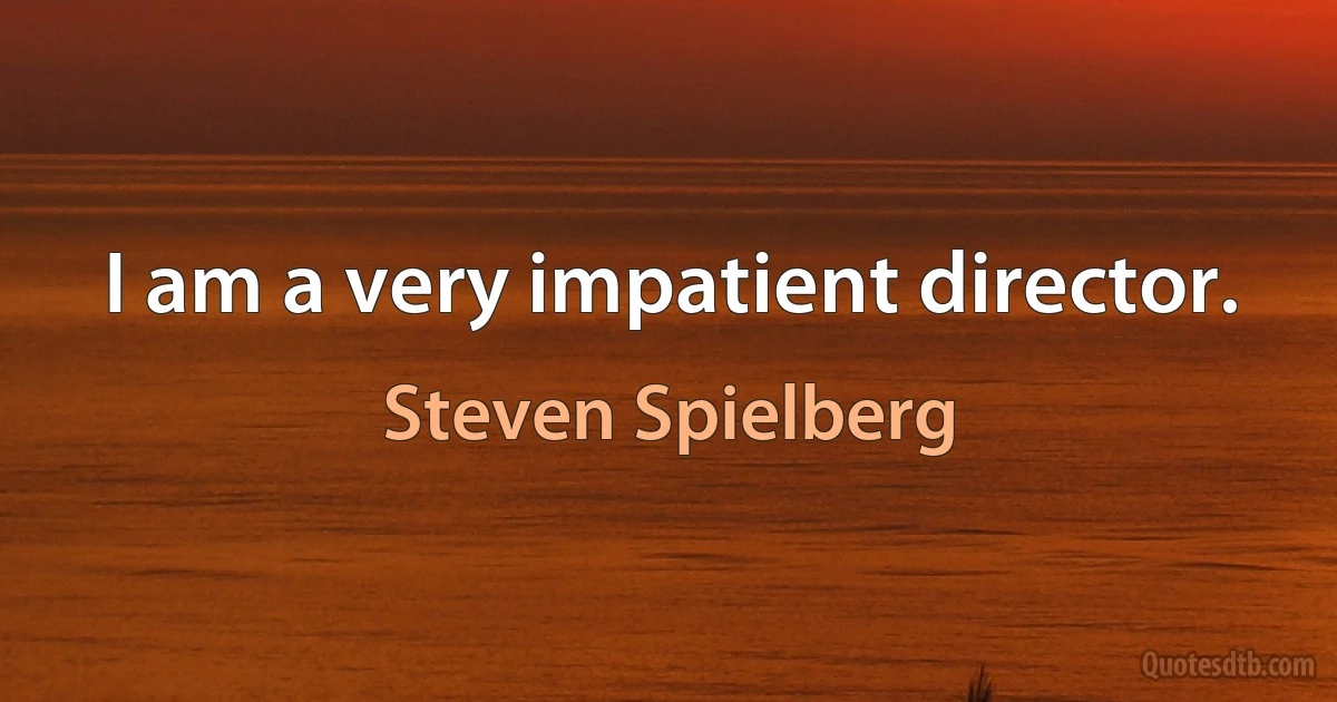 I am a very impatient director. (Steven Spielberg)