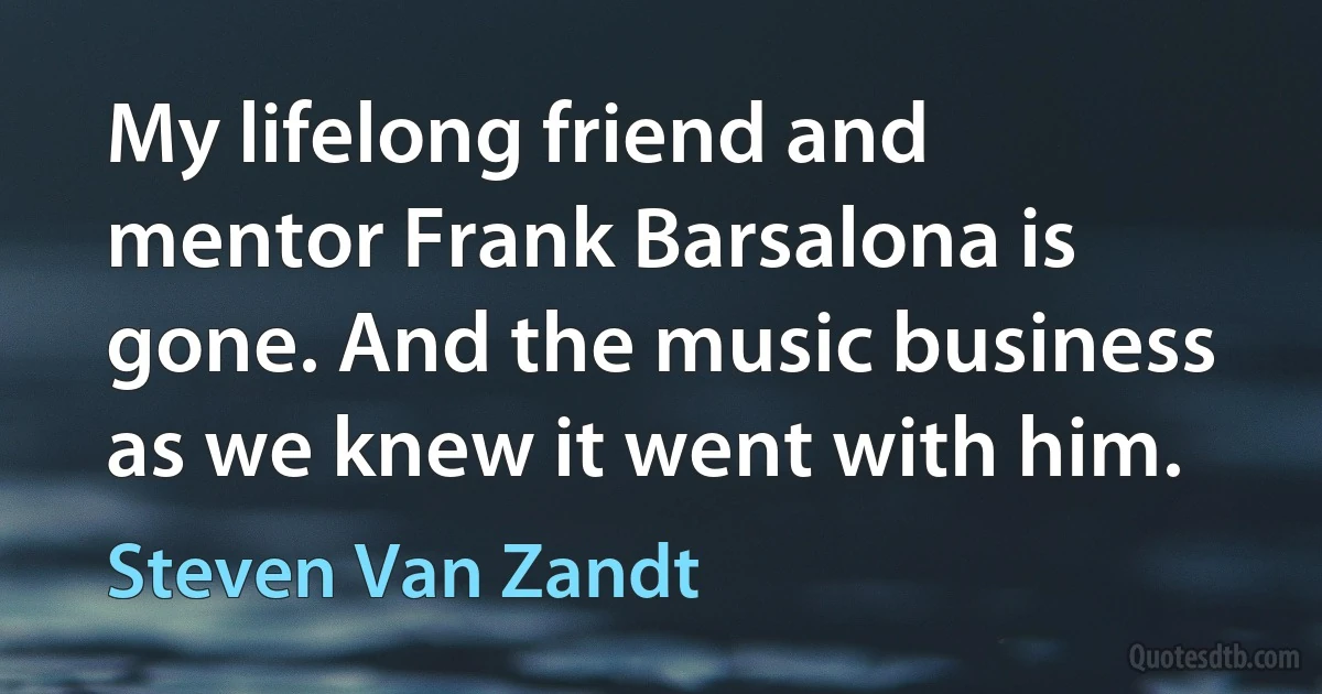 My lifelong friend and mentor Frank Barsalona is gone. And the music business as we knew it went with him. (Steven Van Zandt)