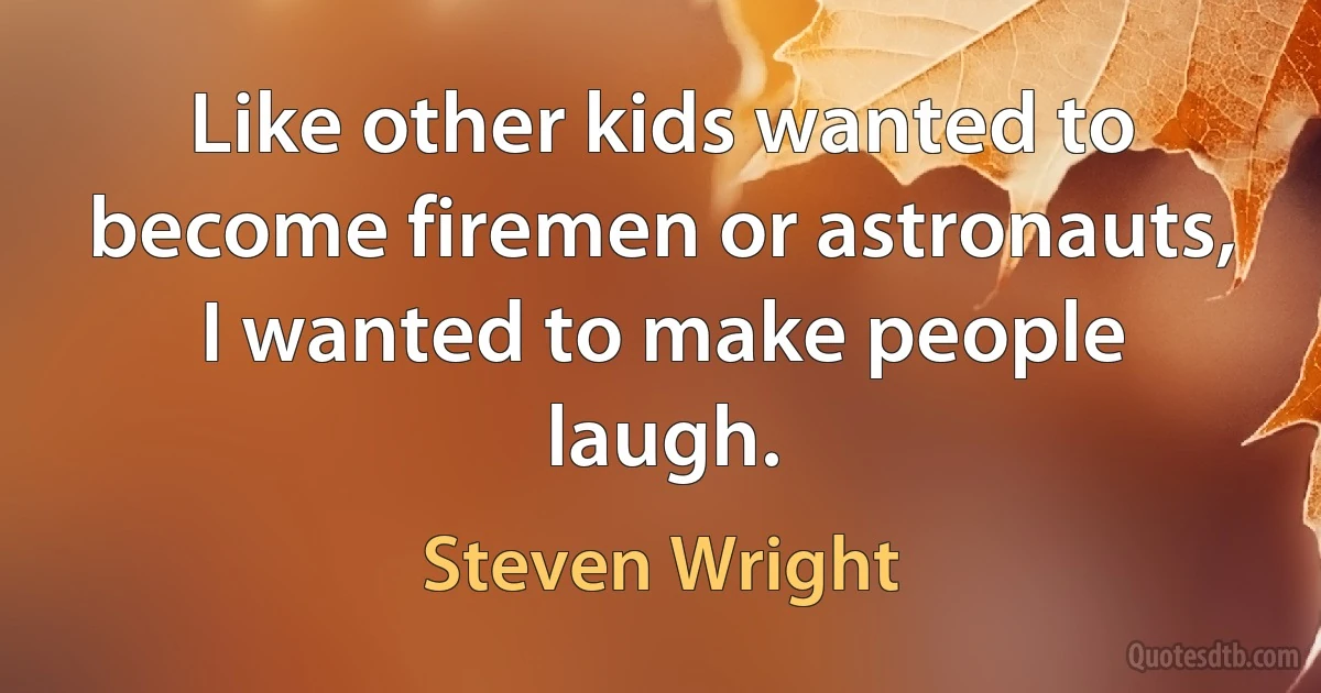 Like other kids wanted to become firemen or astronauts, I wanted to make people laugh. (Steven Wright)