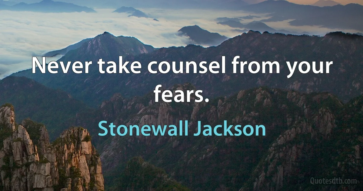 Never take counsel from your fears. (Stonewall Jackson)