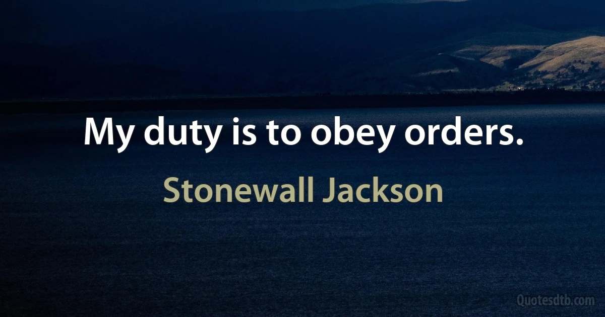 My duty is to obey orders. (Stonewall Jackson)