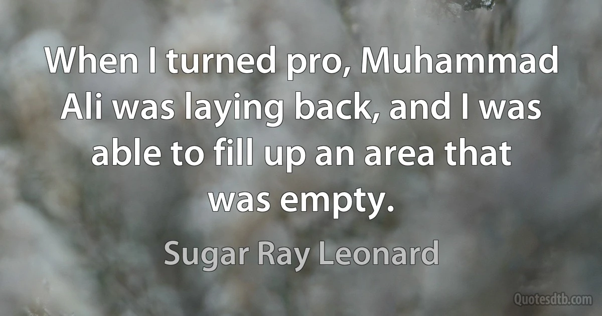 When I turned pro, Muhammad Ali was laying back, and I was able to fill up an area that was empty. (Sugar Ray Leonard)