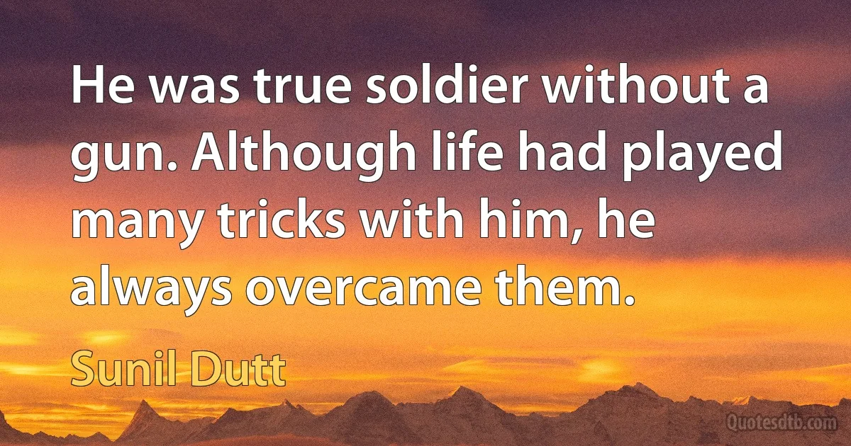 He was true soldier without a gun. Although life had played many tricks with him, he always overcame them. (Sunil Dutt)