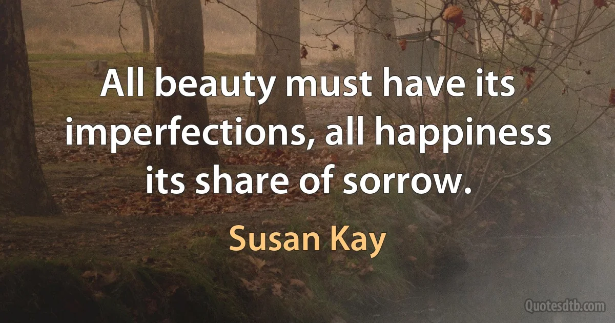 All beauty must have its imperfections, all happiness its share of sorrow. (Susan Kay)