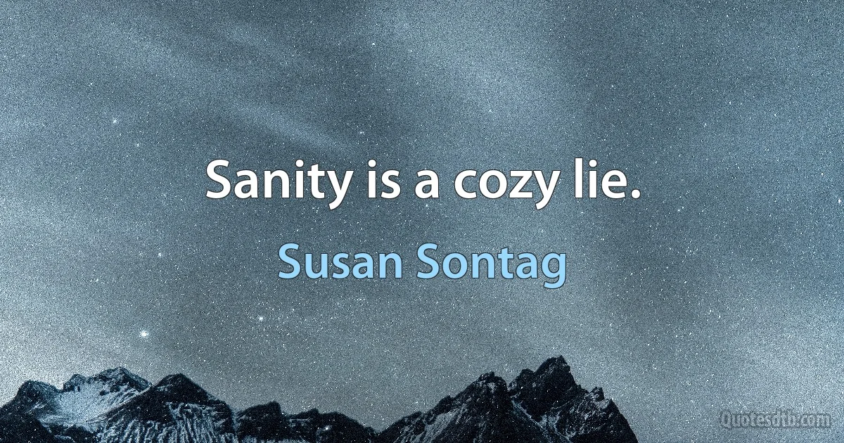 Sanity is a cozy lie. (Susan Sontag)