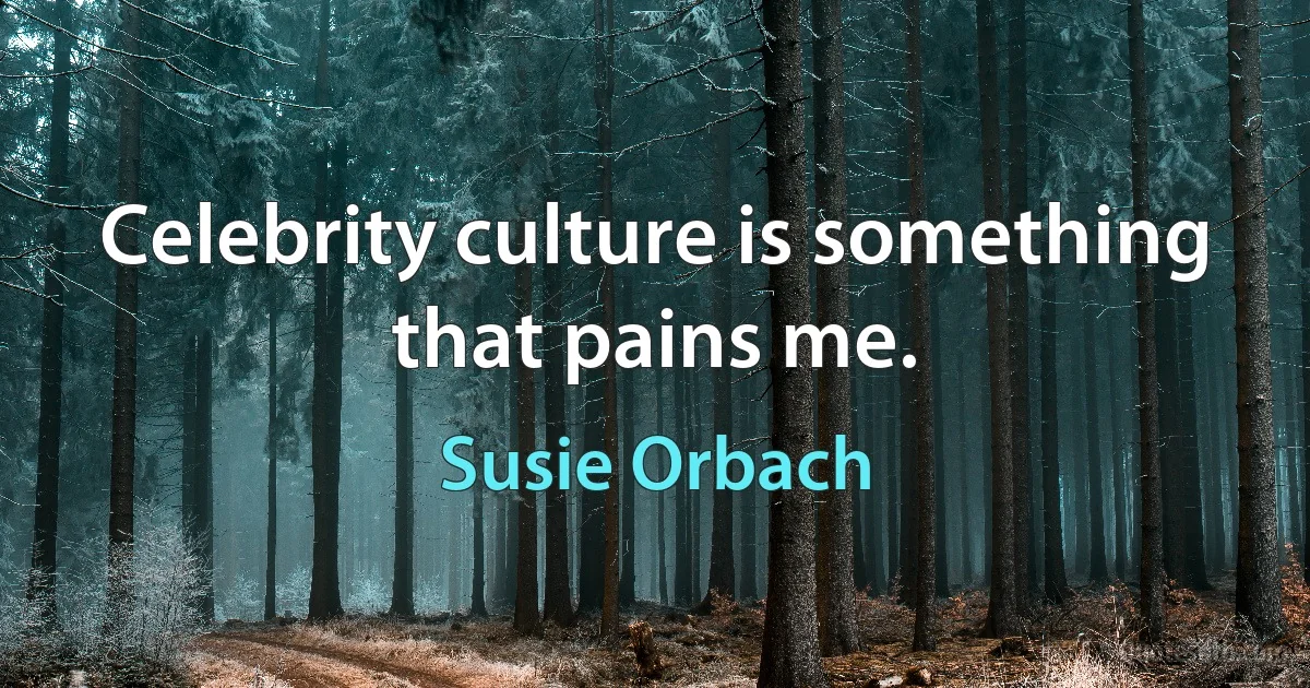 Celebrity culture is something that pains me. (Susie Orbach)