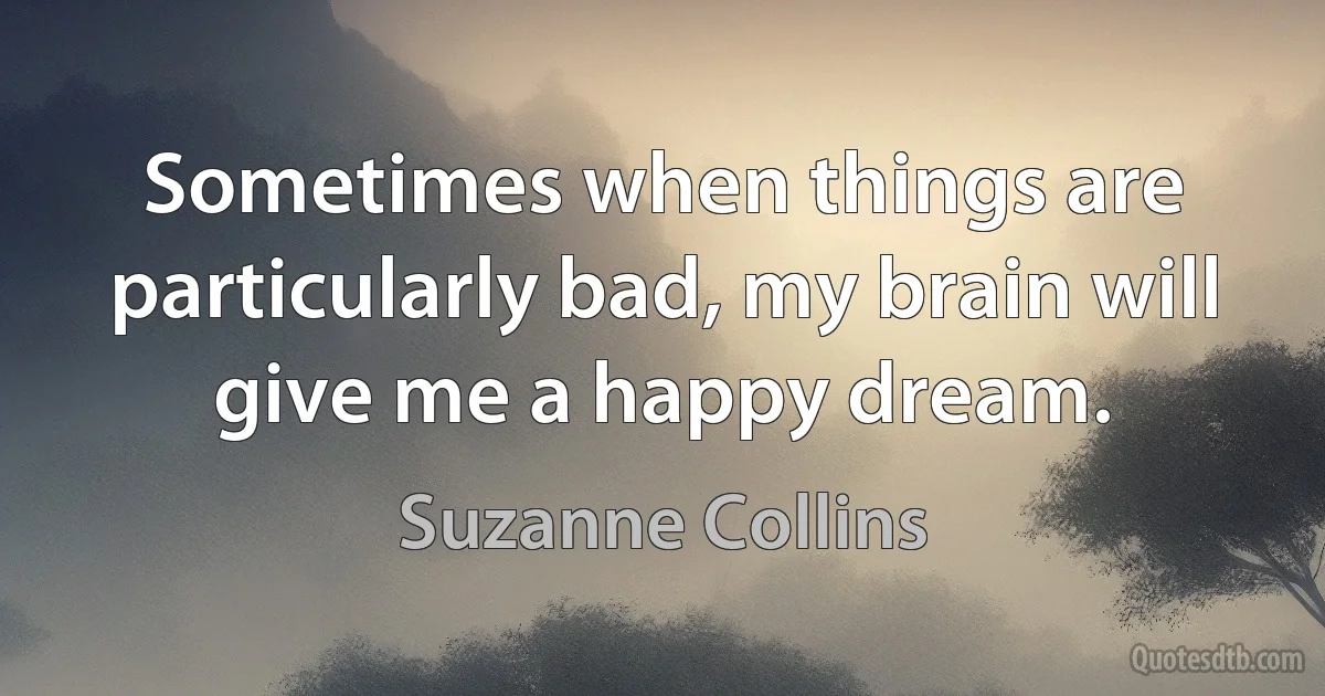 Sometimes when things are particularly bad, my brain will give me a happy dream. (Suzanne Collins)