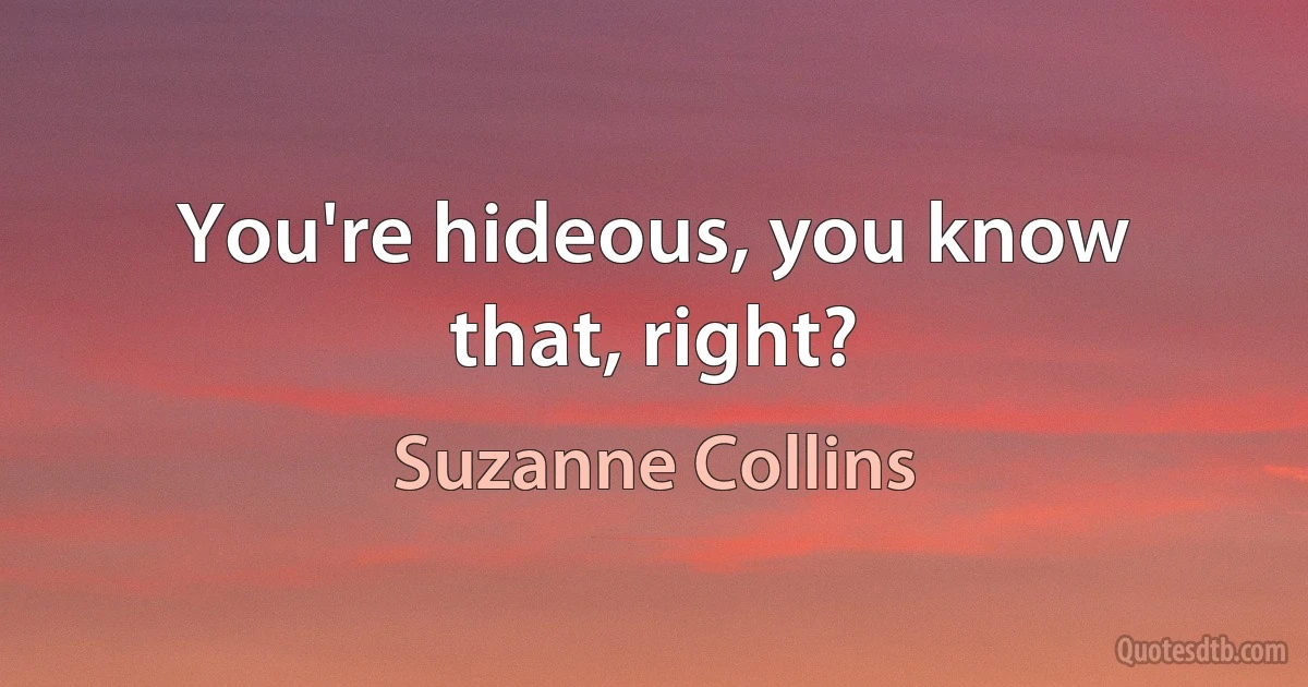 You're hideous, you know that, right? (Suzanne Collins)