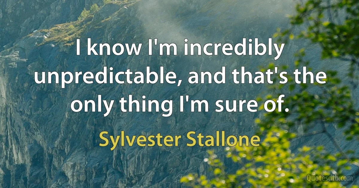 I know I'm incredibly unpredictable, and that's the only thing I'm sure of. (Sylvester Stallone)