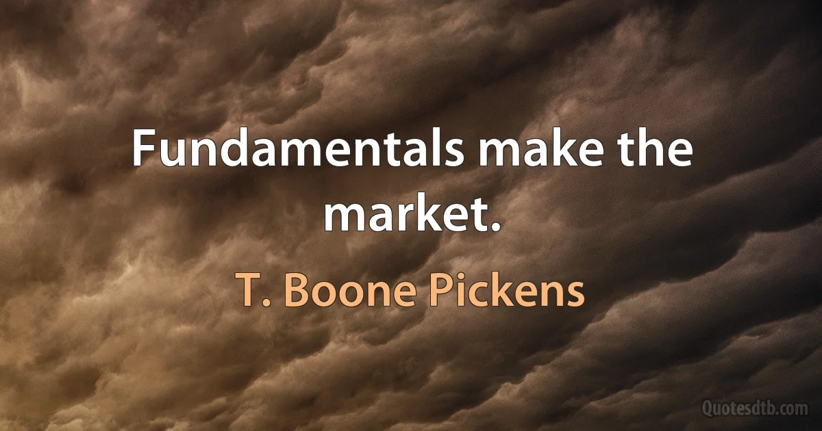 Fundamentals make the market. (T. Boone Pickens)