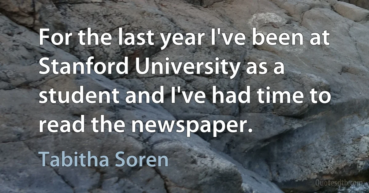 For the last year I've been at Stanford University as a student and I've had time to read the newspaper. (Tabitha Soren)