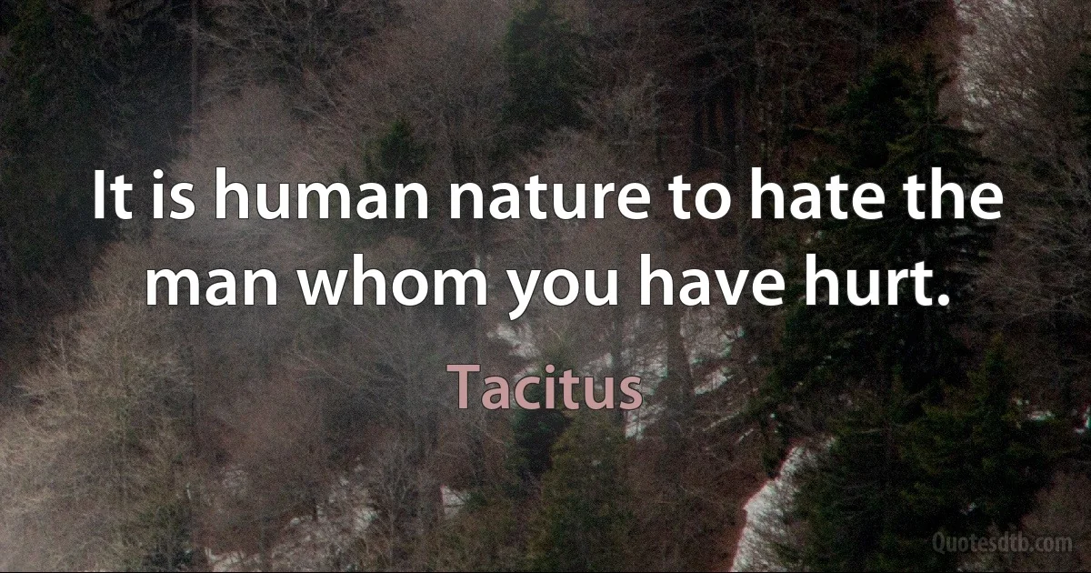 It is human nature to hate the man whom you have hurt. (Tacitus)