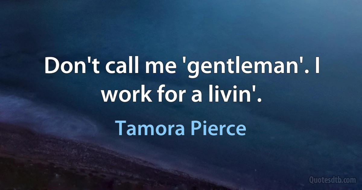 Don't call me 'gentleman'. I work for a livin'. (Tamora Pierce)