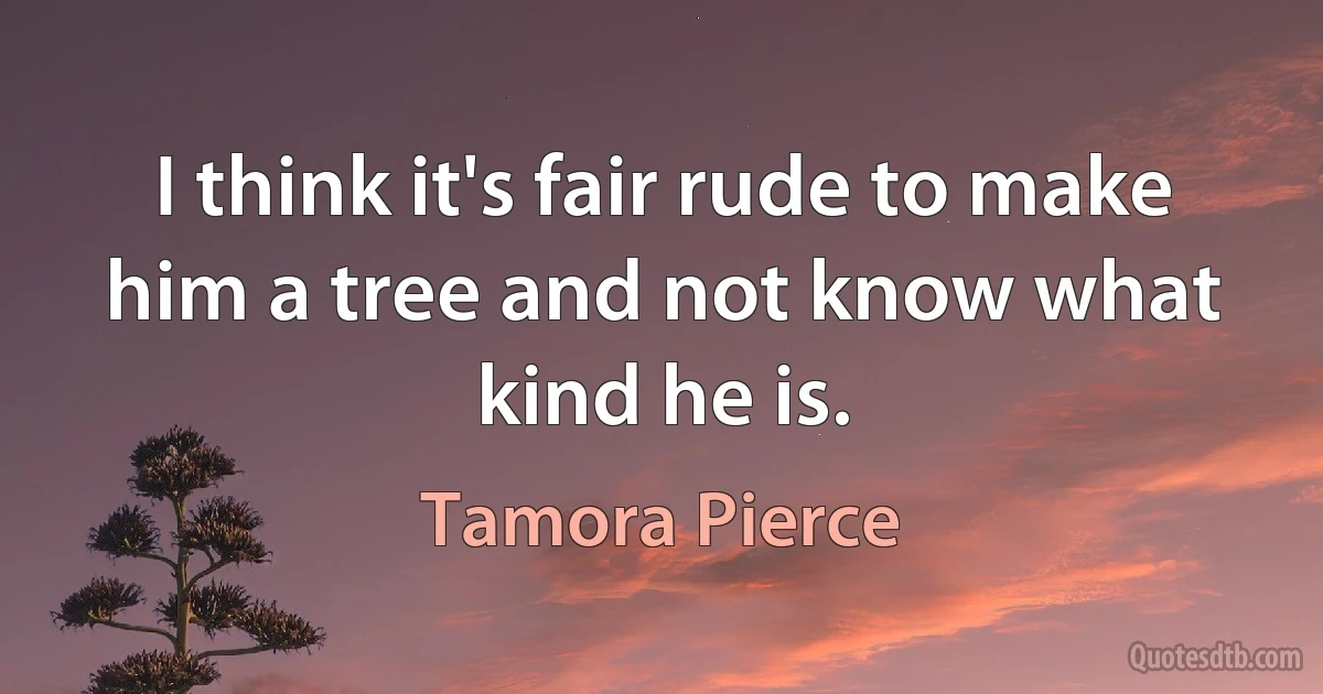 I think it's fair rude to make him a tree and not know what kind he is. (Tamora Pierce)