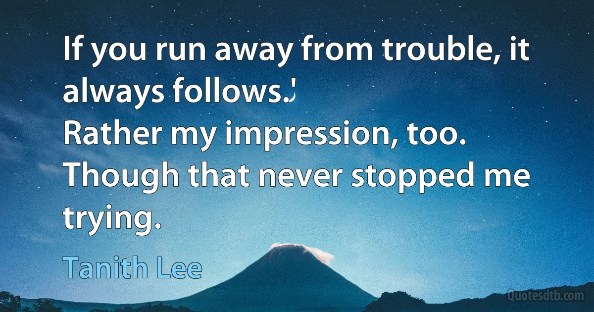 If you run away from trouble, it always follows.'
Rather my impression, too. Though that never stopped me trying. (Tanith Lee)