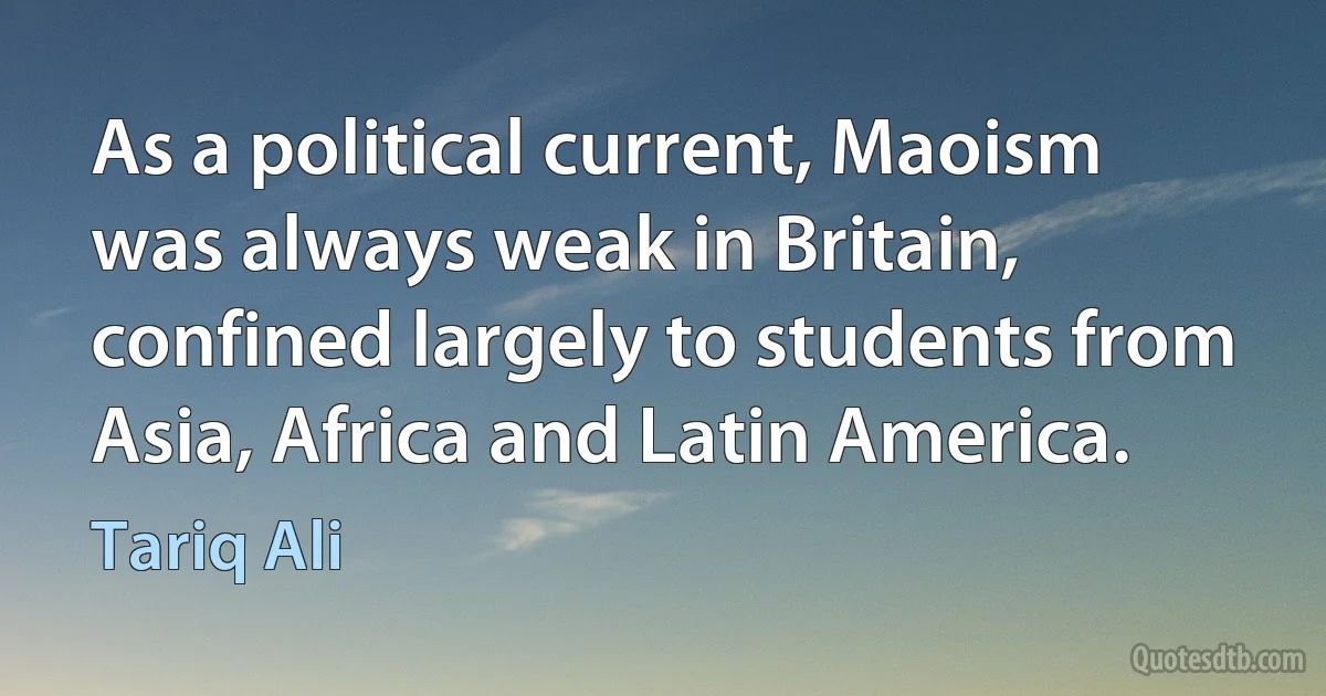 As a political current, Maoism was always weak in Britain, confined largely to students from Asia, Africa and Latin America. (Tariq Ali)