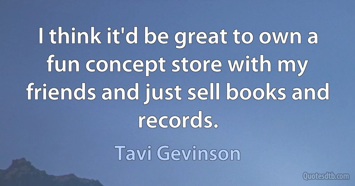 I think it'd be great to own a fun concept store with my friends and just sell books and records. (Tavi Gevinson)