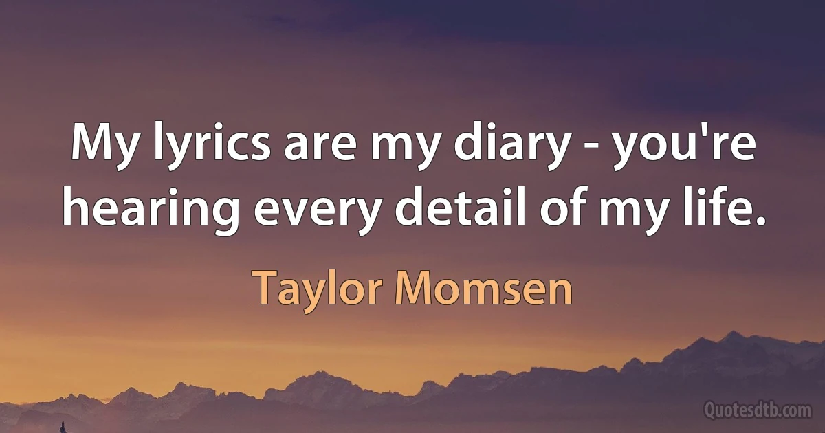 My lyrics are my diary - you're hearing every detail of my life. (Taylor Momsen)