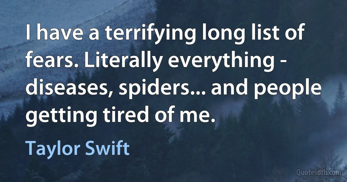 I have a terrifying long list of fears. Literally everything - diseases, spiders... and people getting tired of me. (Taylor Swift)