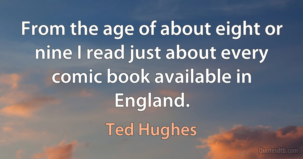 From the age of about eight or nine I read just about every comic book available in England. (Ted Hughes)