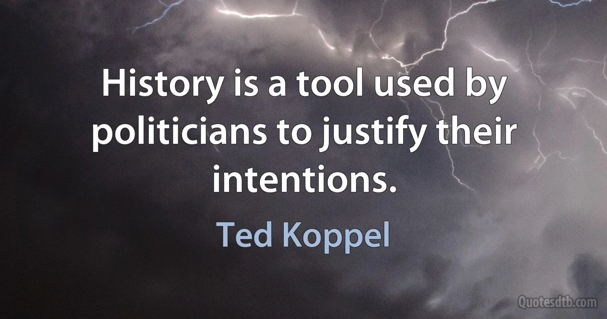 History is a tool used by politicians to justify their intentions. (Ted Koppel)