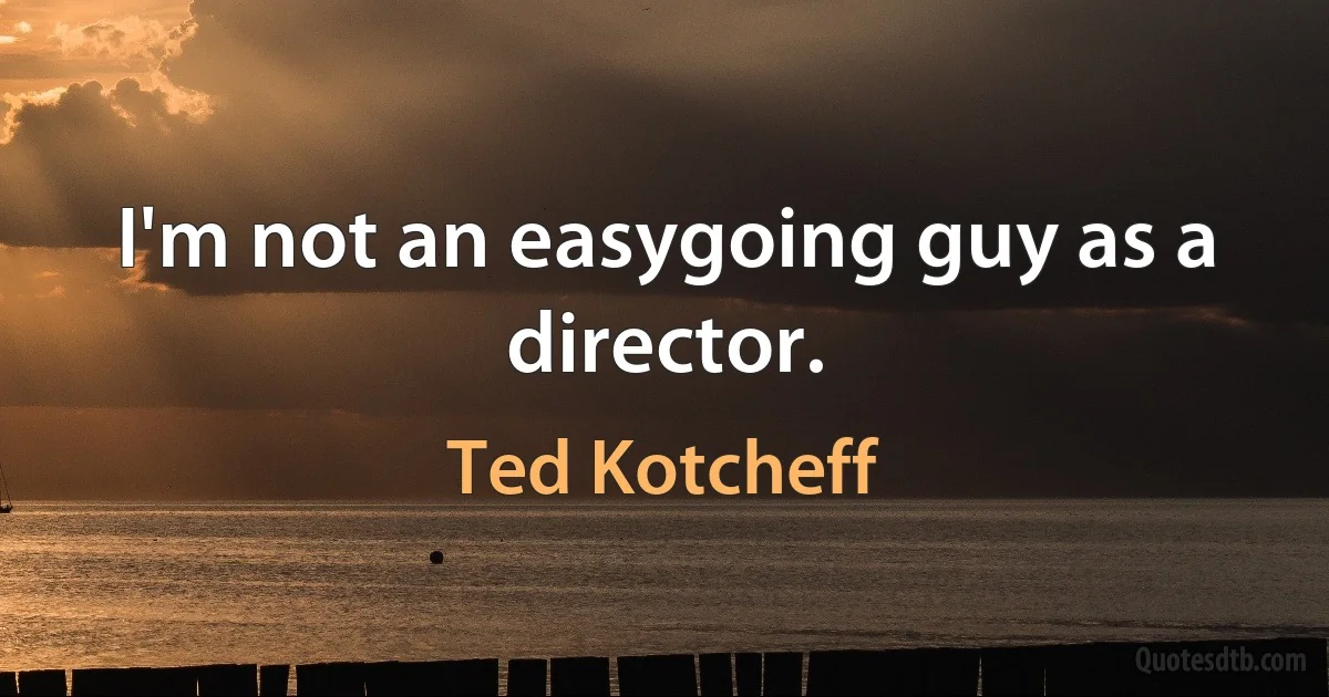 I'm not an easygoing guy as a director. (Ted Kotcheff)