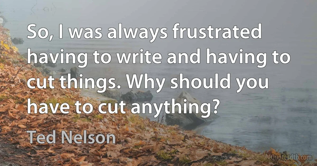 So, I was always frustrated having to write and having to cut things. Why should you have to cut anything? (Ted Nelson)