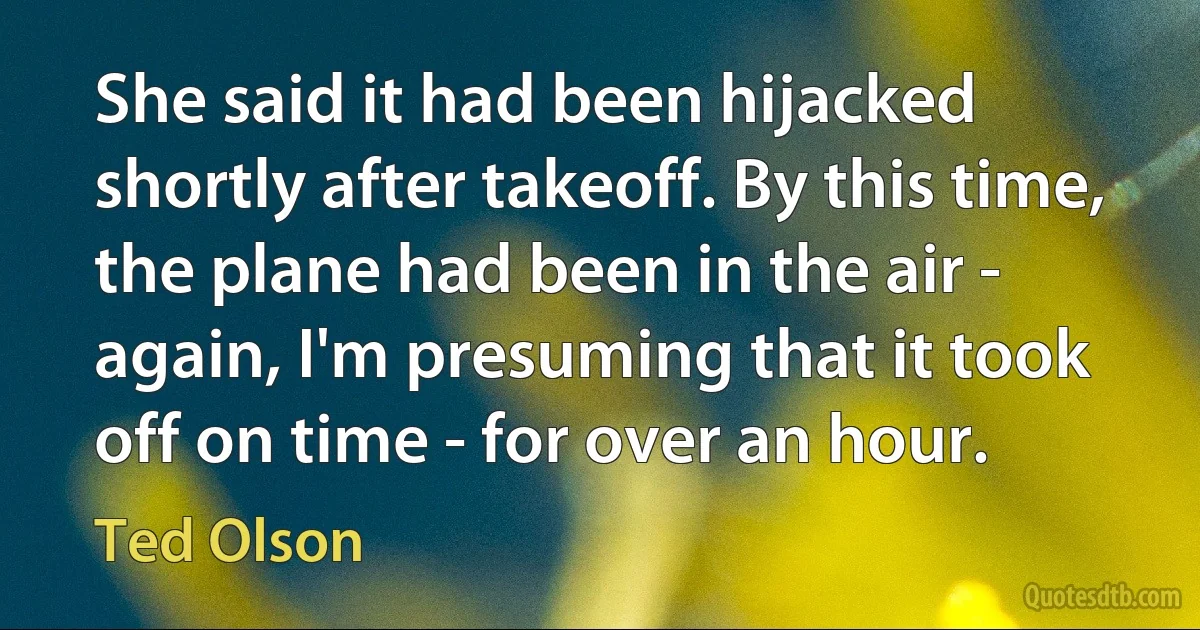 She said it had been hijacked shortly after takeoff. By this time, the plane had been in the air - again, I'm presuming that it took off on time - for over an hour. (Ted Olson)