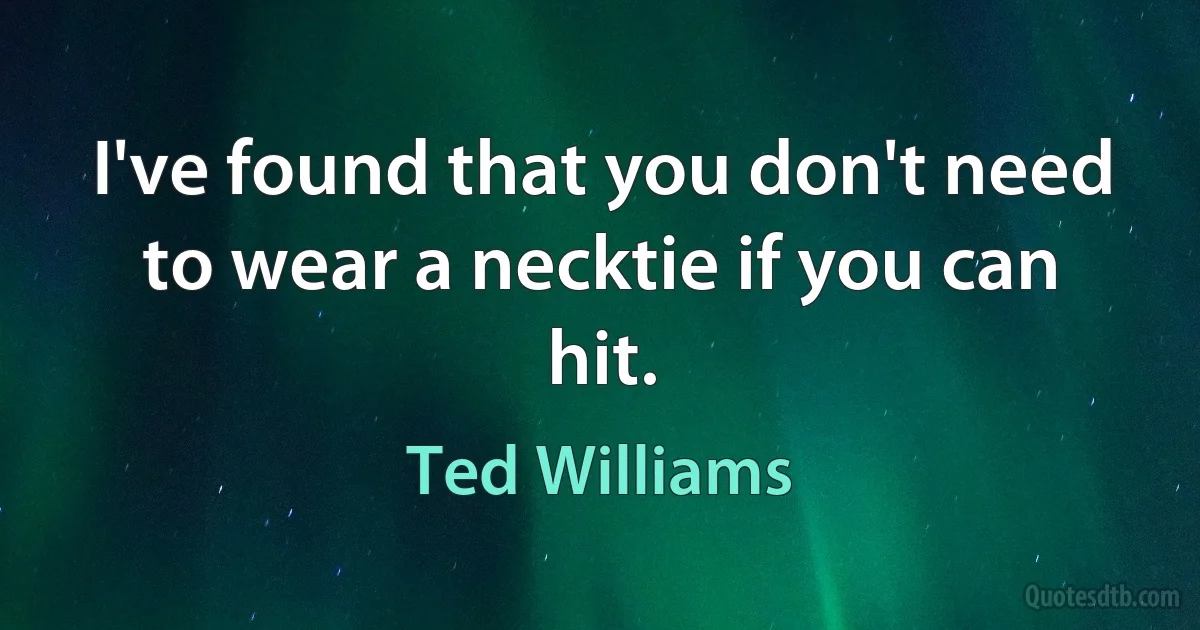 I've found that you don't need to wear a necktie if you can hit. (Ted Williams)