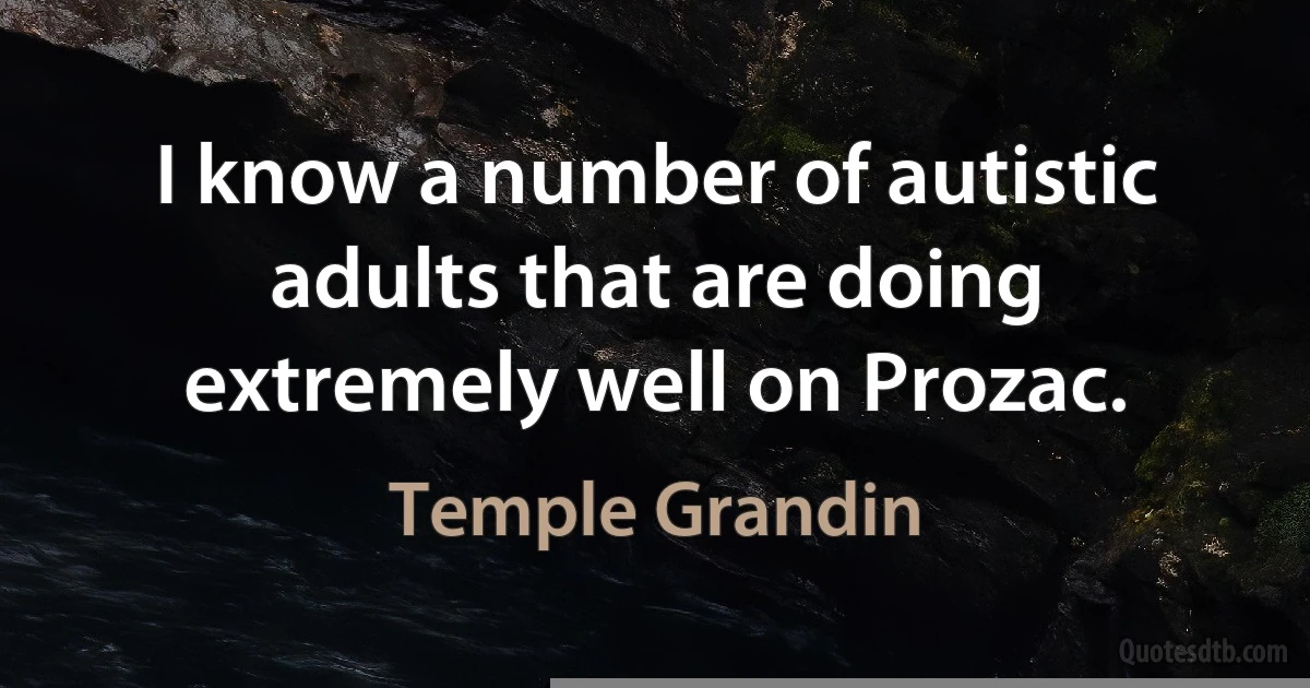 I know a number of autistic adults that are doing extremely well on Prozac. (Temple Grandin)