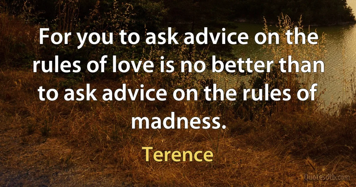 For you to ask advice on the rules of love is no better than to ask advice on the rules of madness. (Terence)