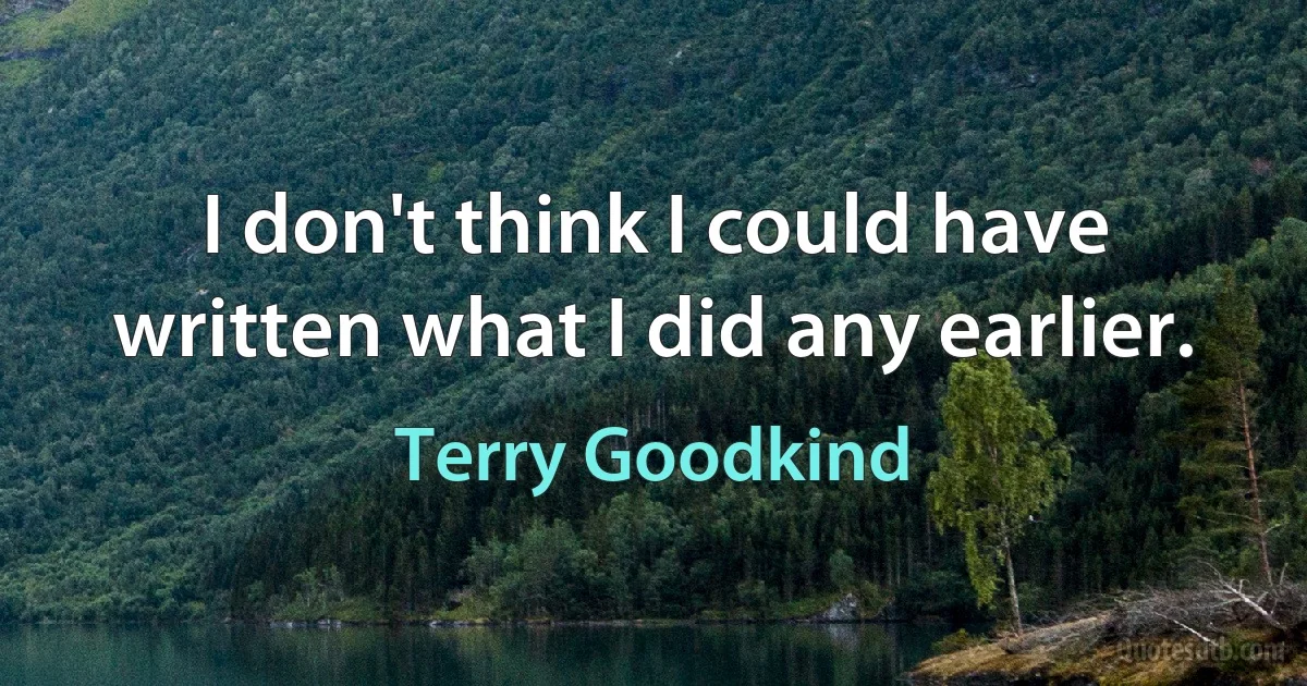 I don't think I could have written what I did any earlier. (Terry Goodkind)