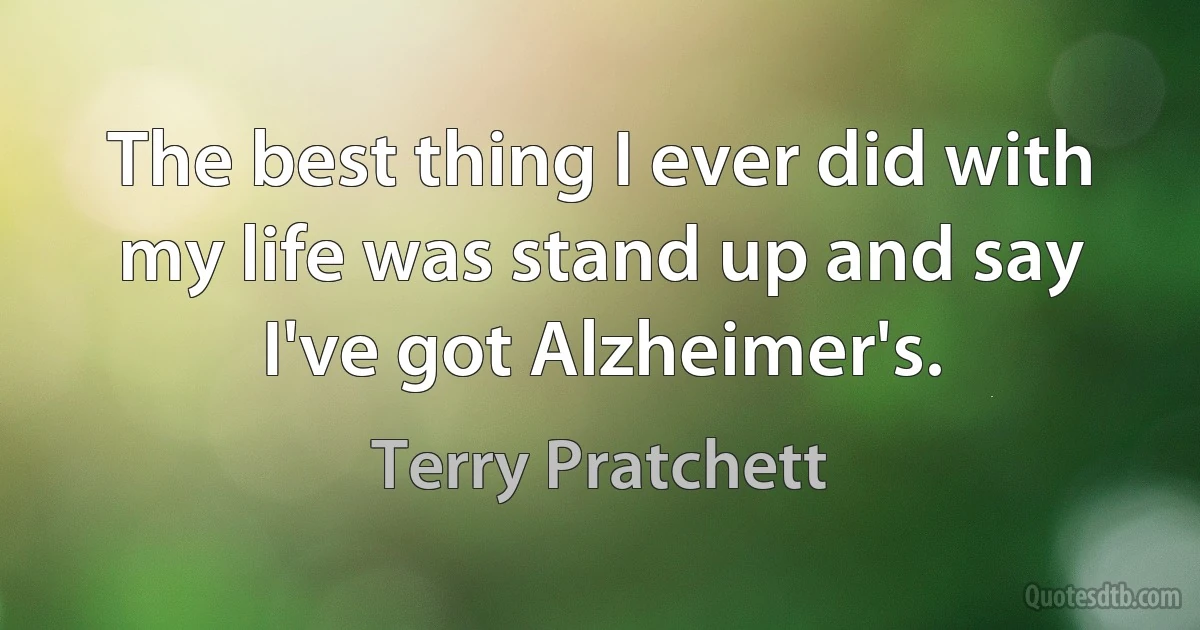 The best thing I ever did with my life was stand up and say I've got Alzheimer's. (Terry Pratchett)