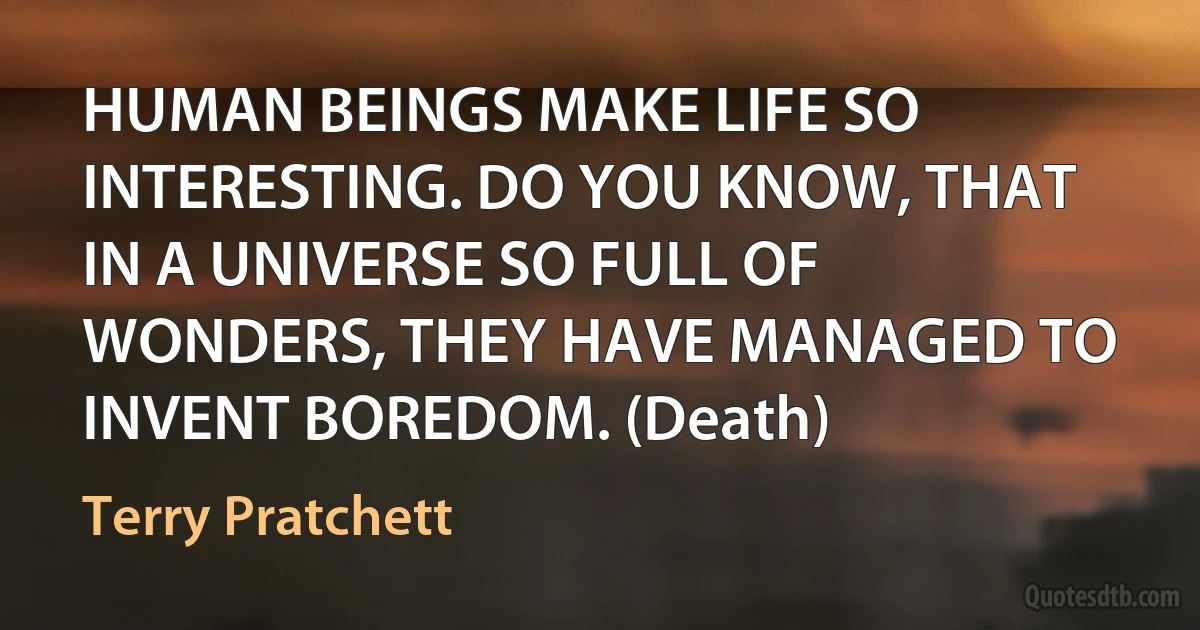 HUMAN BEINGS MAKE LIFE SO INTERESTING. DO YOU KNOW, THAT IN A UNIVERSE SO FULL OF WONDERS, THEY HAVE MANAGED TO INVENT BOREDOM. (Death) (Terry Pratchett)