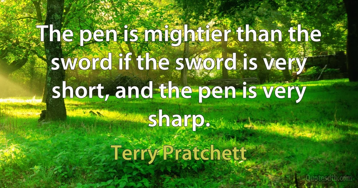 The pen is mightier than the sword if the sword is very short, and the pen is very sharp. (Terry Pratchett)