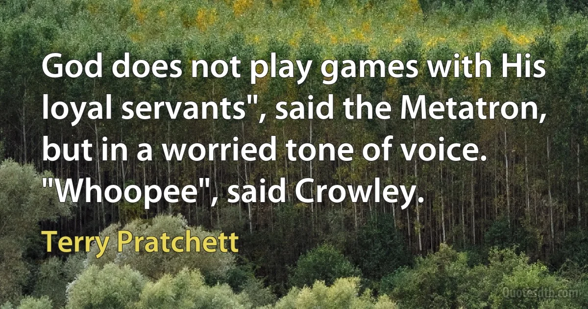 God does not play games with His loyal servants", said the Metatron, but in a worried tone of voice.
"Whoopee", said Crowley. (Terry Pratchett)