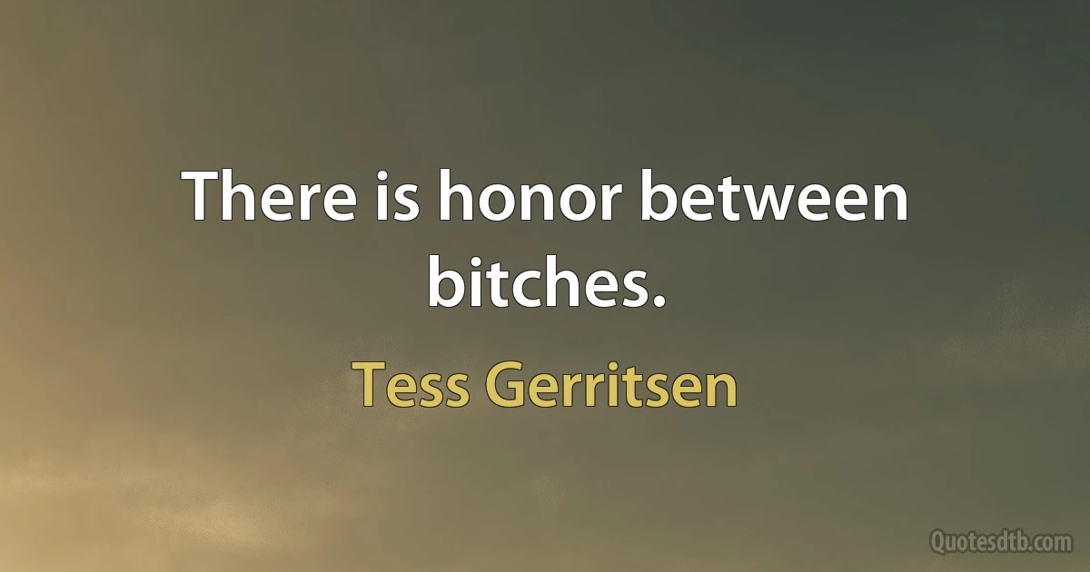 There is honor between bitches. (Tess Gerritsen)