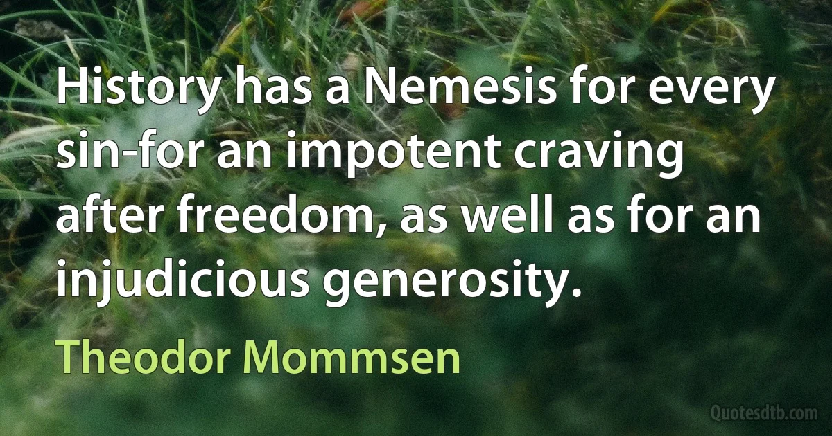 History has a Nemesis for every sin-for an impotent craving after freedom, as well as for an injudicious generosity. (Theodor Mommsen)