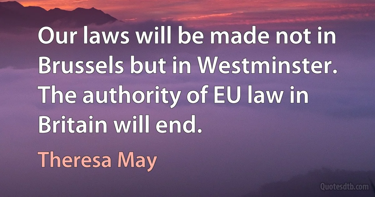 Our laws will be made not in Brussels but in Westminster. The authority of EU law in Britain will end. (Theresa May)