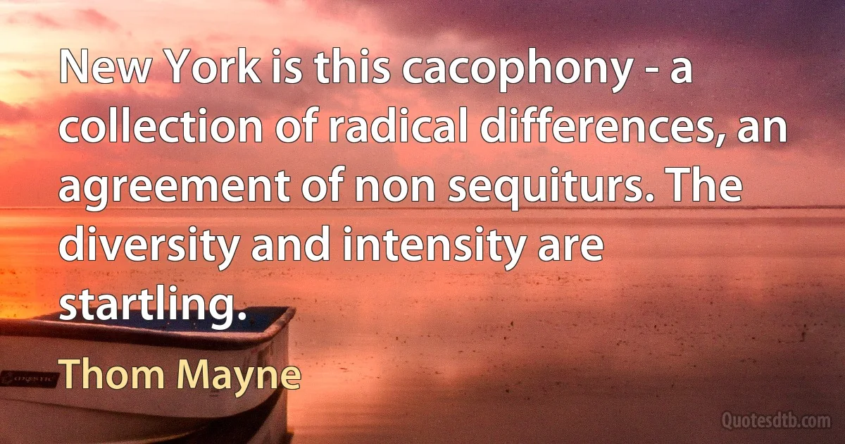 New York is this cacophony - a collection of radical differences, an agreement of non sequiturs. The diversity and intensity are startling. (Thom Mayne)