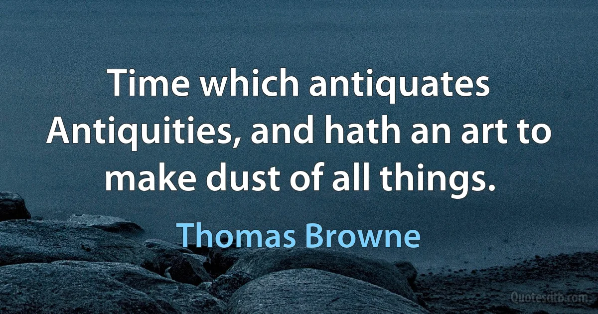 Time which antiquates Antiquities, and hath an art to make dust of all things. (Thomas Browne)