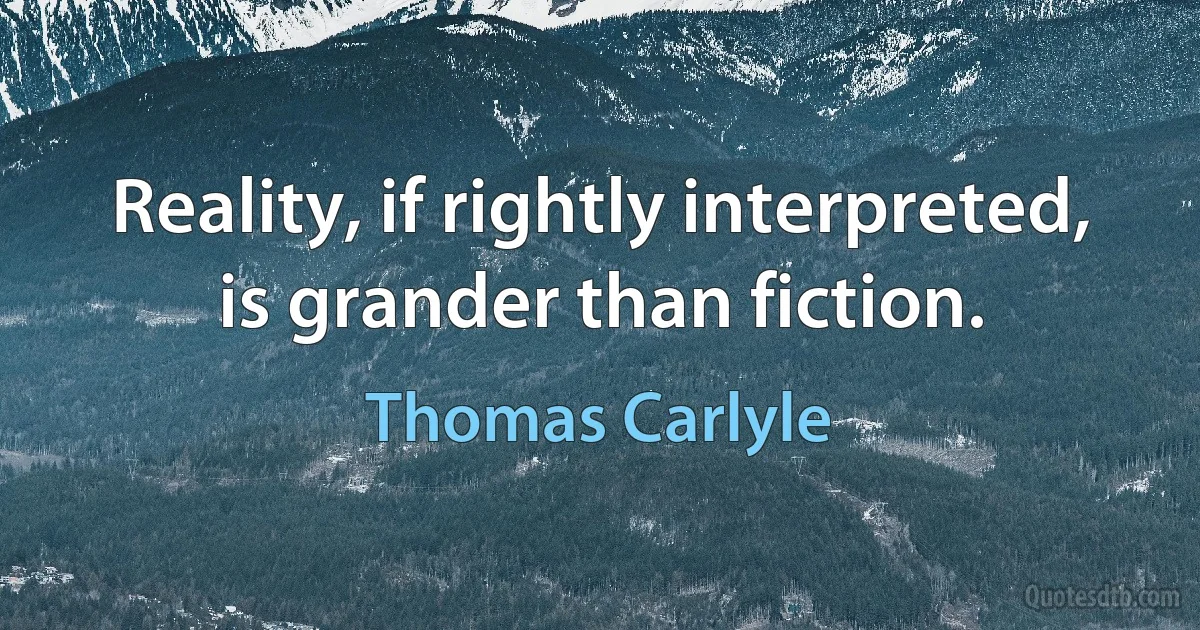 Reality, if rightly interpreted, is grander than fiction. (Thomas Carlyle)