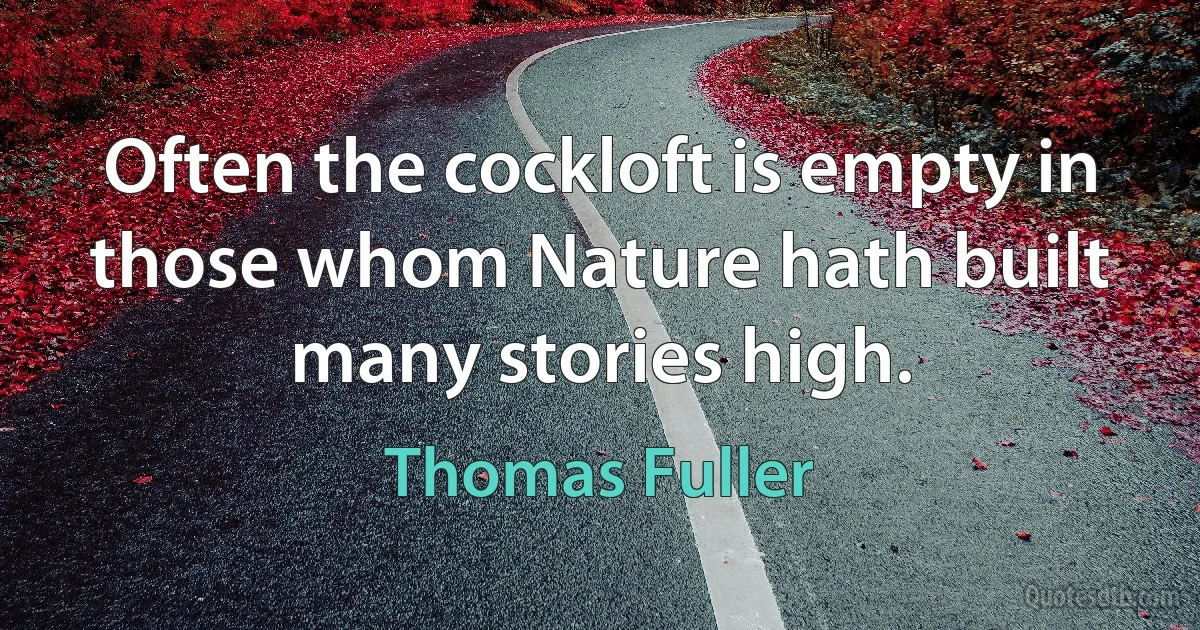 Often the cockloft is empty in those whom Nature hath built many stories high. (Thomas Fuller)