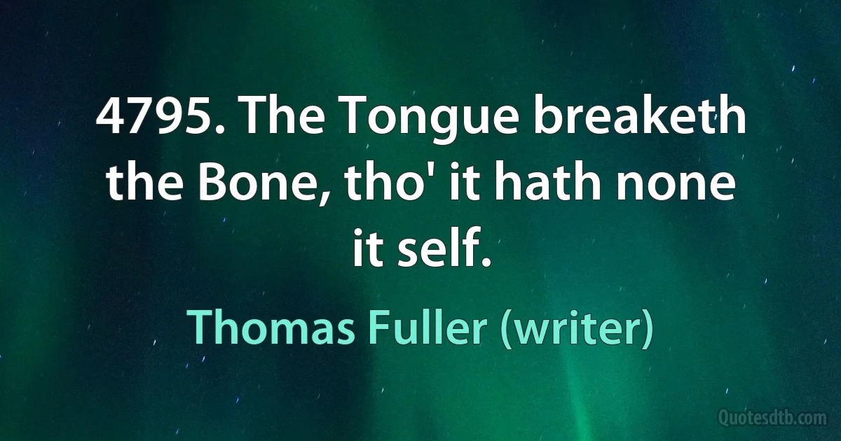 4795. The Tongue breaketh the Bone, tho' it hath none it self. (Thomas Fuller (writer))